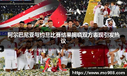阿尔巴尼亚与约旦比赛结果揭晓双方表现引发热议